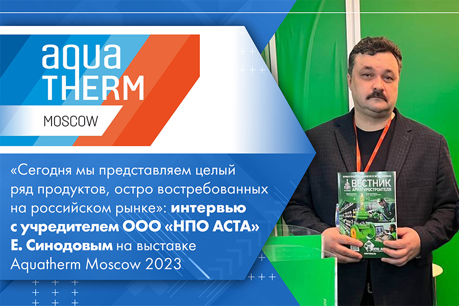 Сегодня мы представляем целый ряд продуктов, остро востребованных на российском рынке интервью с учредителем ООО НПО АСТА Е. Синодовым на выставке Aquatherm Moscow 2023