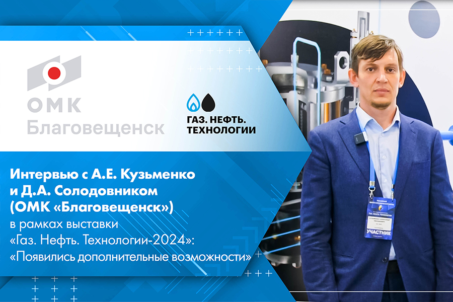 Интервью с А.Е. Кузьменко и Д.А. Солодовником ОМК Благовещенск в рамках выставки Газ. Нефть. Технологии-2024 Появились дополнительные возможности