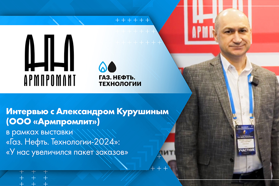 Интервью с Александром Курушиным ООО Армпромлит в рамках выставки Газ. Нефть. Технологии-2024 У нас увеличился пакет заказов