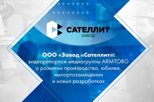 ООО Завод Сателлит видеорепортаж медиагруппы ARMTORG о развитии производства, юбилее, импортозамещении и новых разработках