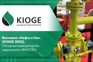 Выставка Нефть и Газ KIOGE 2022. Обзорный видеорепортаж медиагруппы ARMTORG